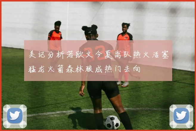美记分析若欧文今夏离队热火活塞猛龙火箭森林狼成热门去向