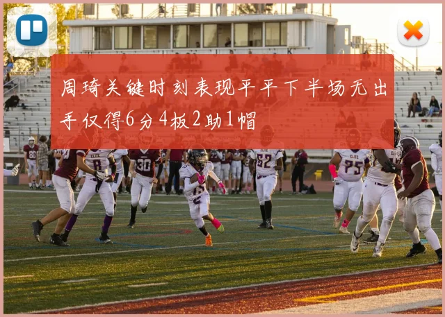 周琦关键时刻表现平平下半场无出手仅得6分4板2助1帽