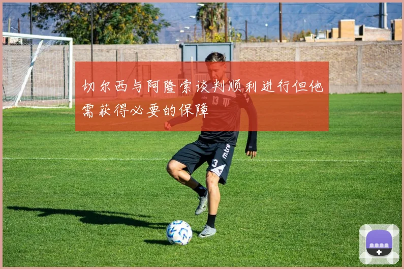 切尔西与阿隆索谈判顺利进行但他需获得必要的保障