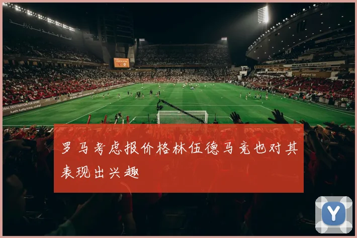 罗马考虑报价格林伍德马竞也对其表现出兴趣
