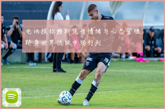 电讯报称赖斯凭借情绪与心态管理跻身世界顶级中场行列