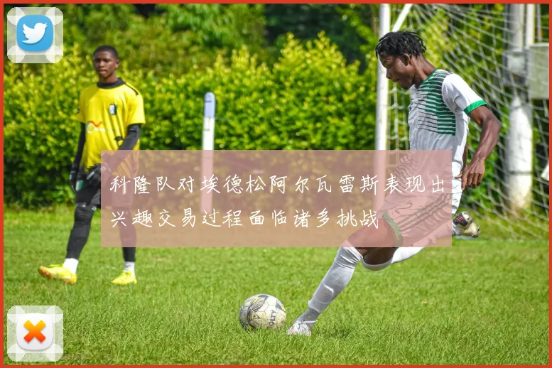 科隆队对埃德松阿尔瓦雷斯表现出兴趣交易过程面临诸多挑战