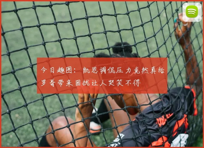 今日趣图：凯恩调侃压力竟然真给罗哥带来困扰让人哭笑不得