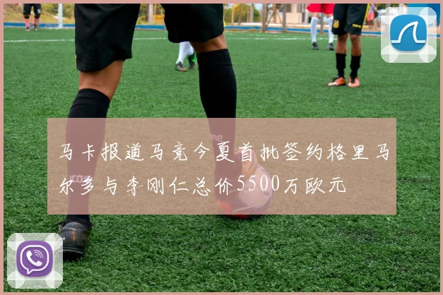 马卡报道马竞今夏首批签约格里马尔多与李刚仁总价5500万欧元