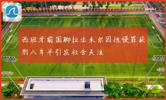 西班牙前国脚拉法米尔因性侵罪获刑八年半引发社会关注