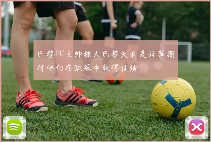 巴黎FC主帅称大巴黎失利是好事期待他们在欧冠中取得佳绩