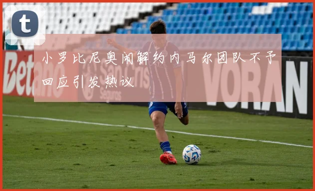 小罗比尼奥闹解约内马尔团队不予回应引发热议