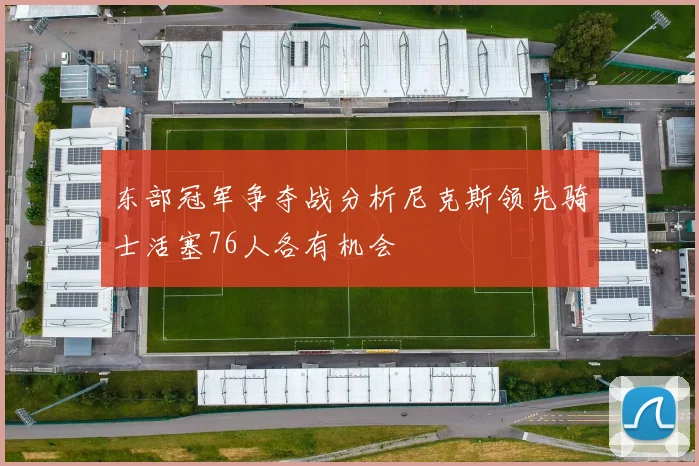 东部冠军争夺战分析尼克斯领先骑士活塞76人各有机会