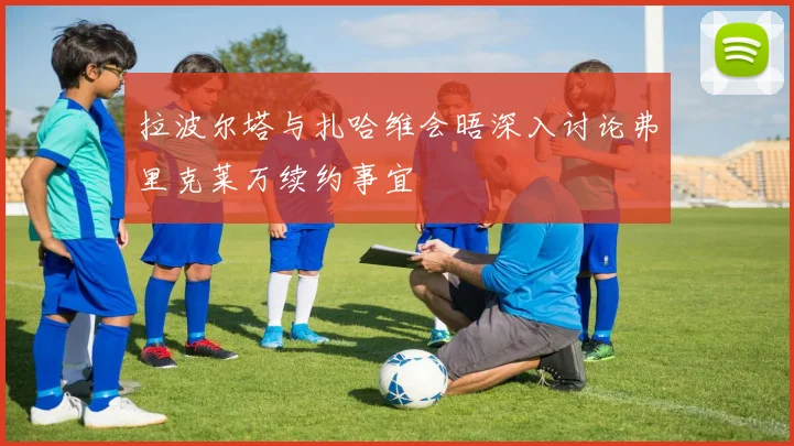 拉波尔塔与扎哈维会晤深入讨论弗里克莱万续约事宜