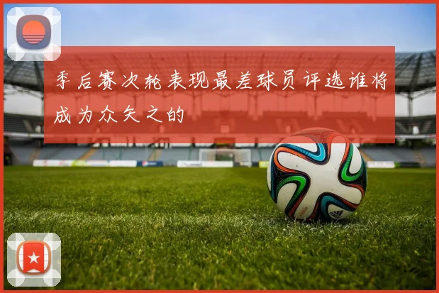 季后赛次轮表现最差球员评选谁将成为众矢之的