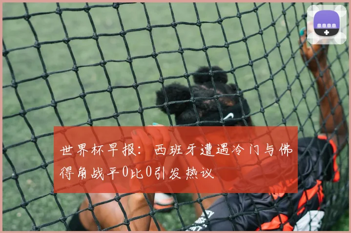 世界杯早报：西班牙遭遇冷门与佛得角战平0比0引发热议