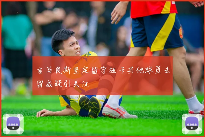 吉马良斯坚定留守纽卡其他球员去留成疑引关注