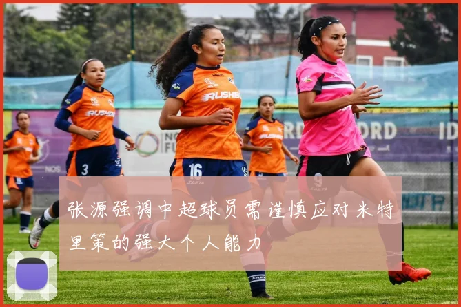 张源强调中超球员需谨慎应对米特里策的强大个人能力