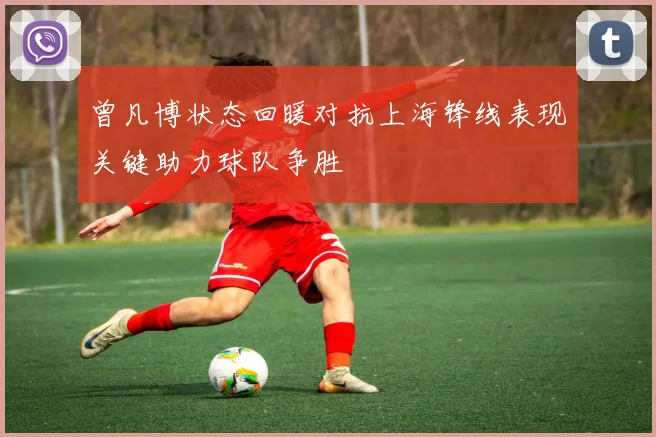 曾凡博状态回暖对抗上海锋线表现关键助力球队争胜