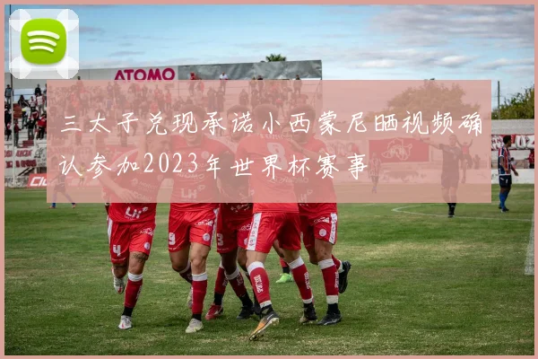 三太子兑现承诺小西蒙尼晒视频确认参加2023年世界杯赛事