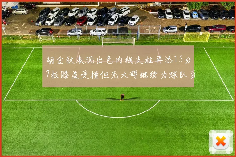 胡金秋表现出色内线支柱再添15分7板膝盖受撞但无大碍继续为球队贡献力量