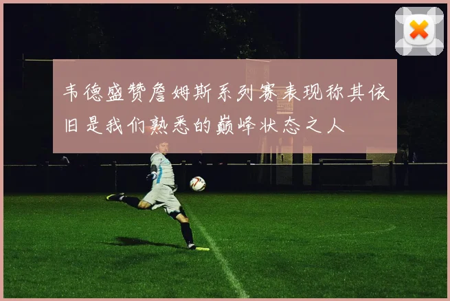 韦德盛赞詹姆斯系列赛表现称其依旧是我们熟悉的巅峰状态之人