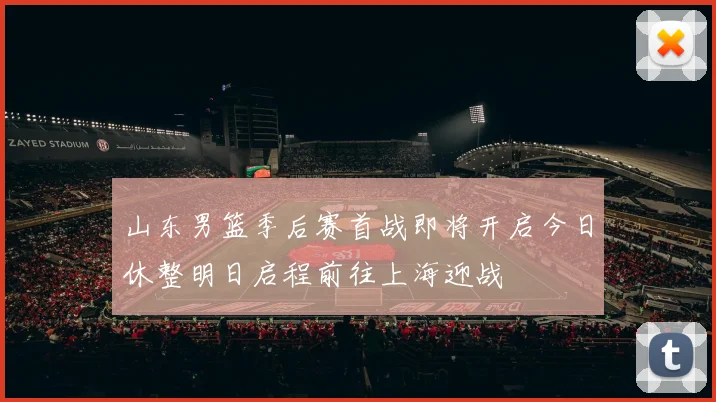 山东男篮季后赛首战即将开启今日休整明日启程前往上海迎战