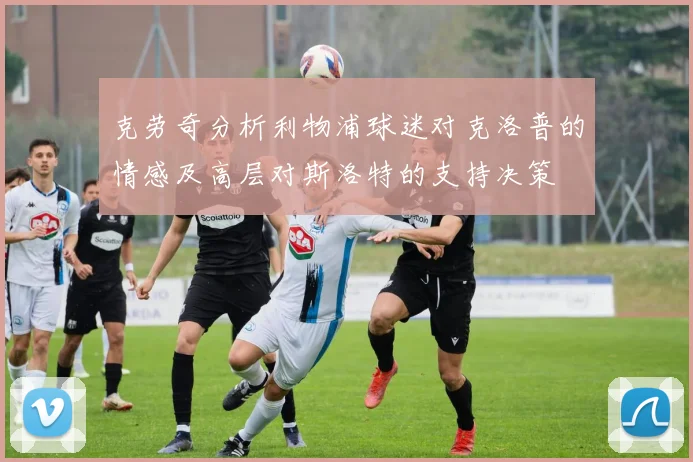 克劳奇分析利物浦球迷对克洛普的情感及高层对斯洛特的支持决策