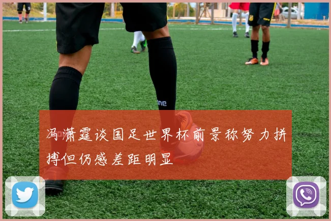 冯潇霆谈国足世界杯前景称努力拼搏但仍感差距明显