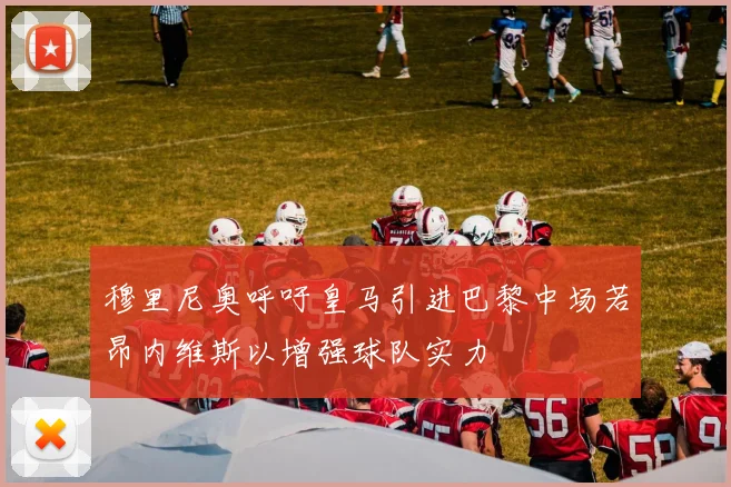 穆里尼奥呼吁皇马引进巴黎中场若昂内维斯以增强球队实力
