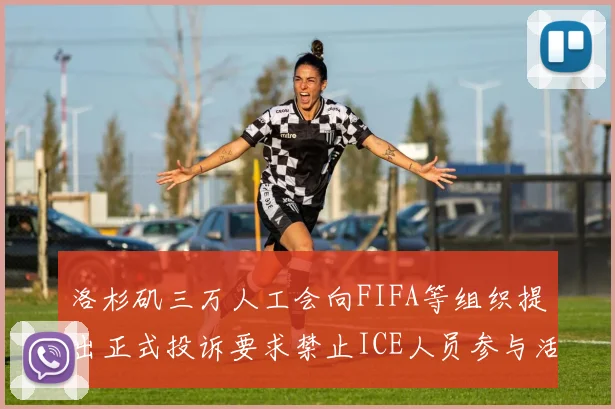 洛杉矶三万人工会向FIFA等组织提出正式投诉要求禁止ICE人员参与活动