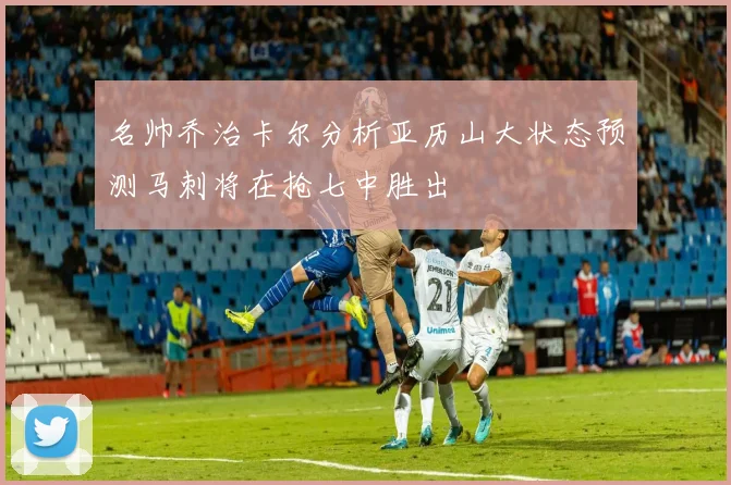 名帅乔治卡尔分析亚历山大状态预测马刺将在抢七中胜出