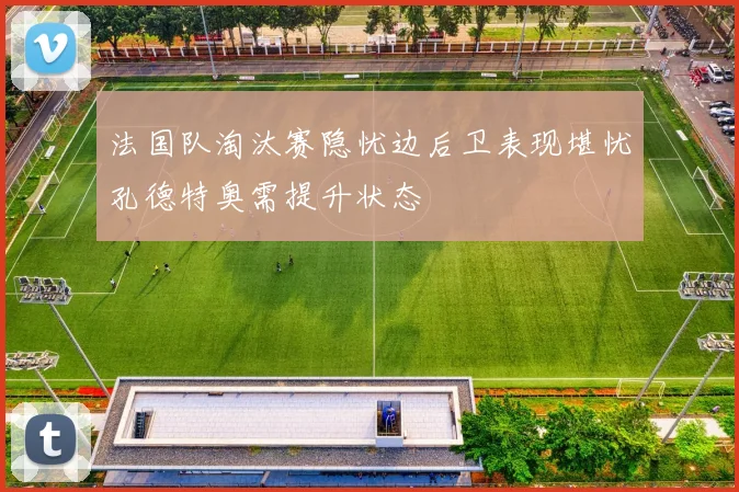 法国队淘汰赛隐忧边后卫表现堪忧孔德特奥需提升状态