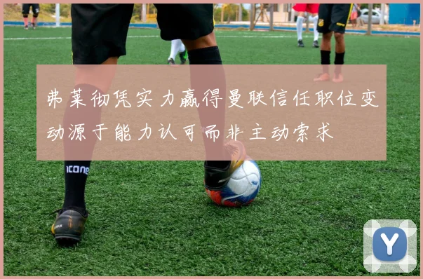 弗莱彻凭实力赢得曼联信任职位变动源于能力认可而非主动索求