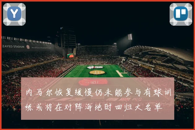 内马尔恢复缓慢仍未能参与有球训练或将在对阵海地时回归大名单