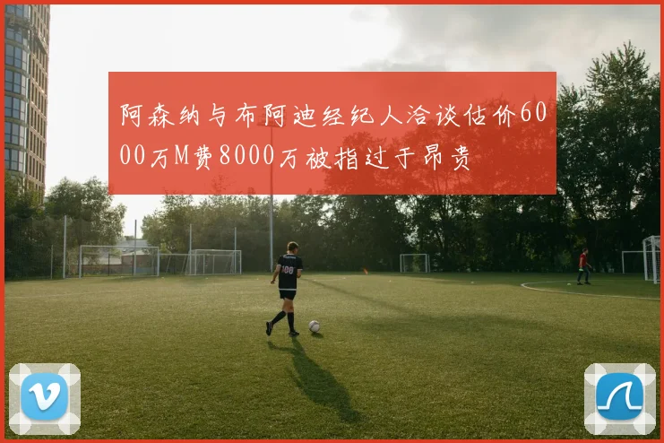 阿森纳与布阿迪经纪人洽谈估价6000万M费8000万被指过于昂贵