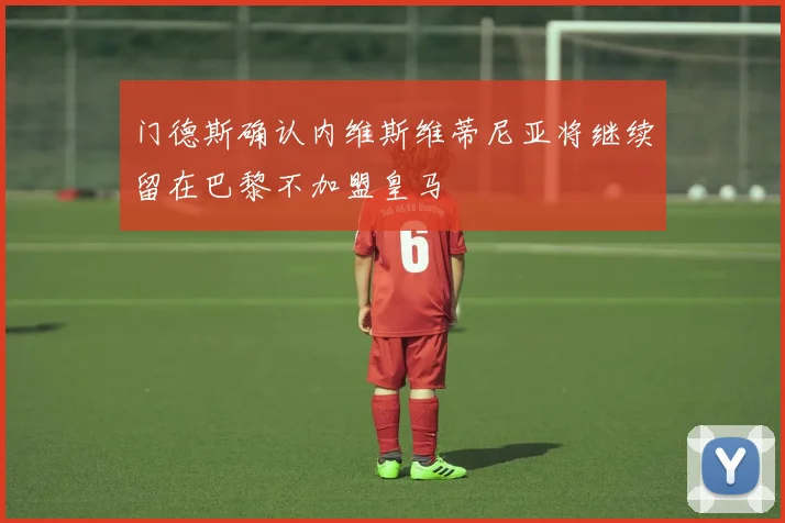 门德斯确认内维斯维蒂尼亚将继续留在巴黎不加盟皇马