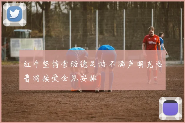 红牛坚持索赔德足协不满声明克洛普将接受会见安排